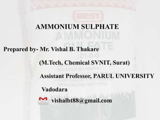 AMMONIUM SULPHATE
Prepared by- Mr. Vishal B. Thakare
(M.Tech, Chemical SVNIT, Surat)
Assistant Professor, PARUL UNIVERSITY
Vadodara
vishalbt88@gmail.com
 