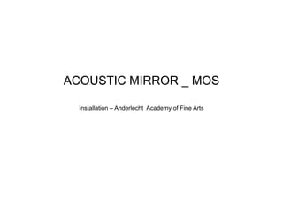 ACOUSTIC MIRROR _ MOS

  Installation – Anderlecht Academy of Fine Arts
 