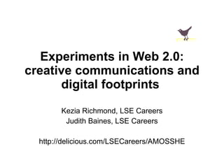 Experiments in Web 2.0: creative communications and digital footprints   Kezia Richmond, LSE Careers Judith Baines, LSE Careers http://delicious.com/LSECareers/AMOSSHE 