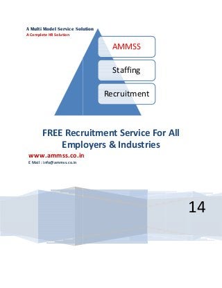 A Multi Model Service Solution
A Complete HR Solution
FREE Recruitment
Employers
www.ammss.co.in
E Mail : info@ammss.co.in
A Multi Model Service Solution
AMMSS
Staffing
Recruitment
Recruitment Service For
Employers & Industries
www.ammss.co.in
14
For All
 