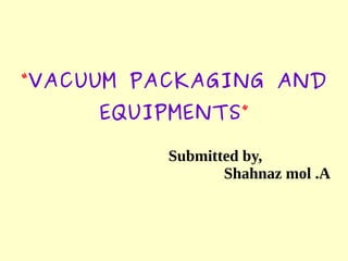 “VACUUM PACKAGING AND
EQUIPMENTS”
Submitted by,
Shahnaz mol .A
 
