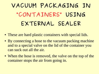 VACUUM PACKAGING IN
“CONTAINERS” USING
EXTERNAL SEALER
● These are hard plastic containers with special lids.
● By connect...