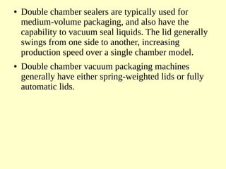 ● Double chamber sealers are typically used for
medium-volume packaging, and also have the
capability to vacuum seal liqui...