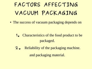 FACTORS AFFECTING
VACUUM PACKAGING
● The success of vacuum packaging depends on
1. Characteristics of the food product to ...