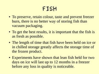 FISH
● To preserve, retain colour, taste and prevent freezer
burn, there is no better way of storing fish than
vacuum pack...