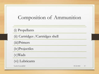 09/22/2024
Nandini Katare@KJC 19
Composition of Ammunition
(i) Propellants
(ii) Cartridges /Cartridges shell
(iii)Primers
(iv)Projectiles
(v)Wads
(vi) Lubricants
 