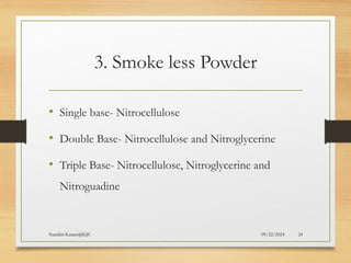 09/22/2024
Nandini Katare@KJC 24
3. Smoke less Powder
• Single base- Nitrocellulose
• Double Base- Nitrocellulose and Nitroglycerine
• Triple Base- Nitrocellulose, Nitroglycerine and
Nitroguadine
 
