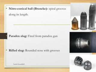 09/22/2024
Nandini Katare@KJC 35
• Nitro-conical ball (Breneke)- spiral grooves
along its length.
• Paradox slug: Fired from paradox gun
• Rifled slug: Rounded nose with grooves
 