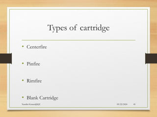 09/22/2024
Nandini Katare@KJC 45
Types of cartridge
• Centerfire
• Pinfire
• Rimfire
• Blank Cartridge
 