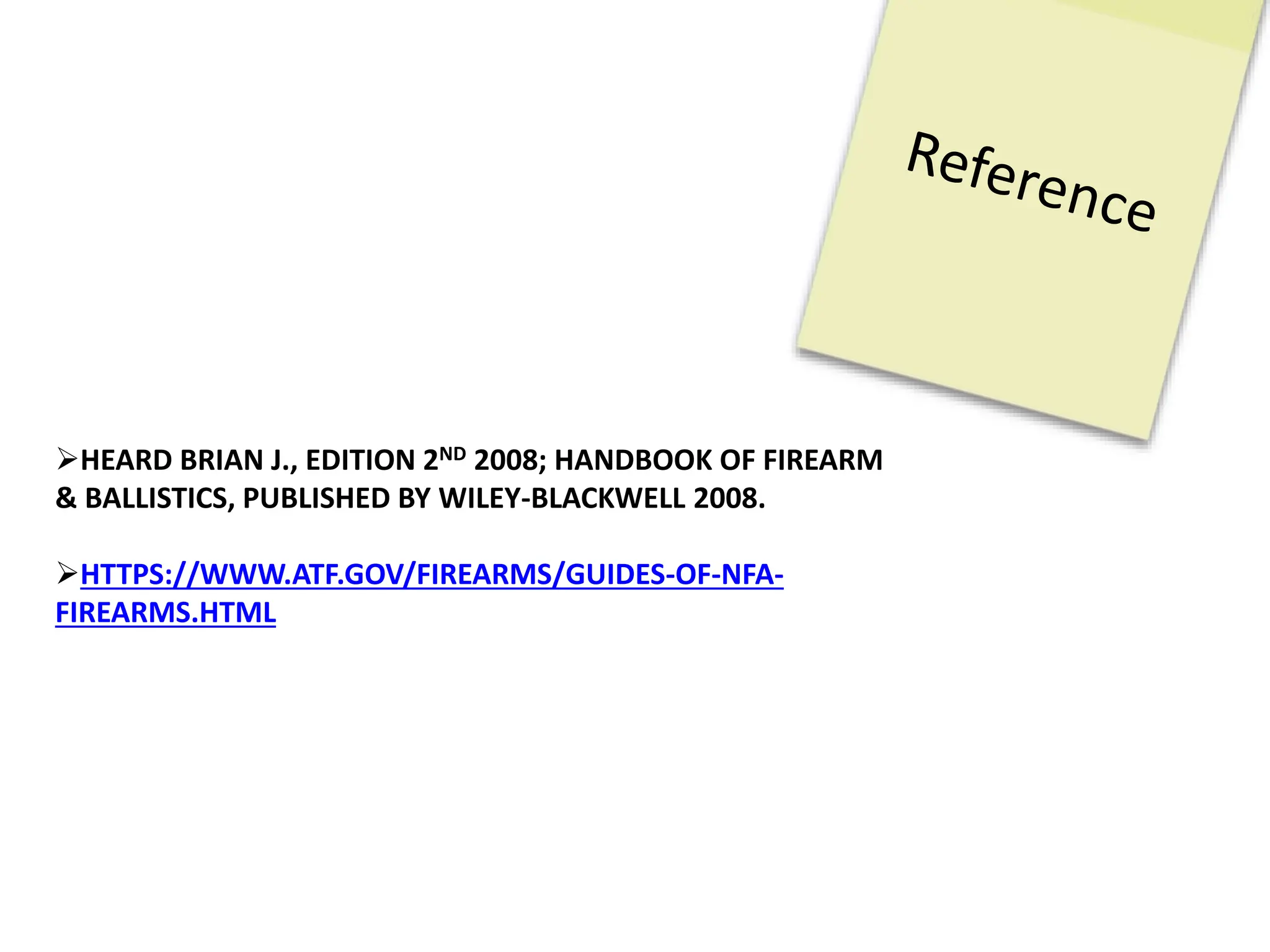 HEARD BRIAN J., EDITION 2ND 2008; HANDBOOK OF FIREARM
& BALLISTICS, PUBLISHED BY WILEY-BLACKWELL 2008.
HTTPS://WWW.ATF.GOV/FIREARMS/GUIDES-OF-NFA-
FIREARMS.HTML
 