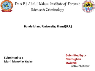 Dr A.P.J. Abdul Kalam Institute of Forensic
Science & Criminology
Bundelkhand University, Jhansi(U.P.)
Submitted by :-
Shatrughan
Dwivedi
M.Sc. 1st Semester
Submitted to :-
Murli Manohar Yadav
 