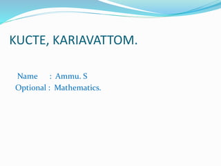 KUCTE, KARIAVATTOM. 
Name : Ammu. S 
Optional : Mathematics. 
 