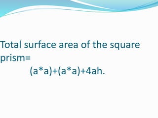 Total surface area of the square 
prism= 
(a*a)+(a*a)+4ah. 
 