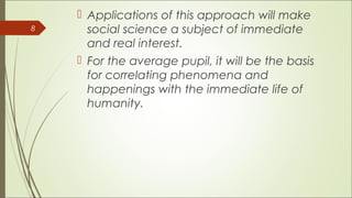 8
Applications of this approach will make
social science a subject of immediate
and real interest.
For the average pupil, it will be the basis
for correlating phenomena and
happenings with the immediate life of
humanity.