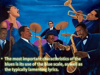 • The most important characteristics of the
  blues is its use of the blue scale, as well as
  the typically lamenting lyrics.
 