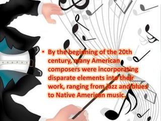 • By the beginning of the 20th
  century, many American
  composers were incorporating
  disparate elements into their
  work, ranging from jazz and blues
  to Native American music.
 