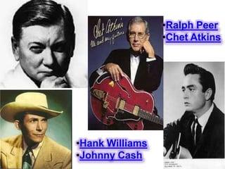 •Ralph Peer
                 •Chet Atkins




•Hank Williams
•Johnny Cash
 