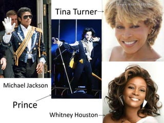 Tina Turner




Michael Jackson

   Prince
                  Whitney Houston
 