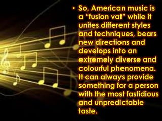 • So, American music is
  a “fusion vat” while it
  unites different styles
  and techniques, bears
  new directions and
  develops into an
  extremely diverse and
  colourful phenomena.
  It can always provide
  something for a person
  with the most fastidious
  and unpredictable
  taste.
 