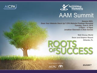 #AAMKT 1
Walt Disney World
Swan and Dolphin Resort
Orlando, FL
#AAMKT
AAM Summit
IN PARTNERSHIP WITH THE
Session M25.
Does Your Website Stack Up? CPA Website Findings Revealed
Tuesday, June 9, 2015
2:55pm – 4:10pm
Jonathan Ebenstein & Bob Goricki
 