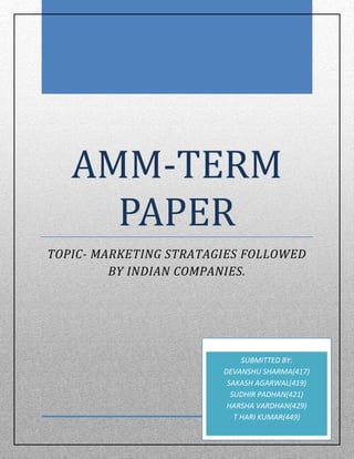 AMM-TERM
PAPER
TOPIC- MARKETING STRATAGIES FOLLOWED
BY INDIAN COMPANIES.
SUBMITTED BY:
DEVANSHU SHARMA(417)
SAKASH AGARWAL(419)
SUDHIR PADHAN(421)
HARSHA VARDHAN(429)
T HARI KUMAR(449)
 