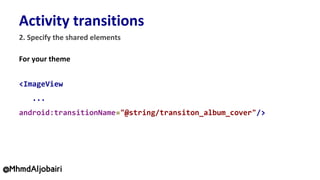 <ImageView
...
android:transitionName="@string/transiton_album_cover"/>
@MhmdAljobairi
 