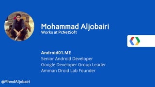 Mohammad Aljobairi
Works at PcNetSoft
Android01.ME
Senior Android Developer
Google Developer Group Leader
Amman Droid Lab Founder
@MhmdAljobairi
 
