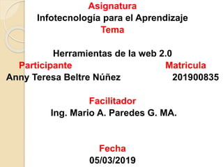 Asignatura
Infotecnología para el Aprendizaje
Tema
Herramientas de la web 2.0
Participante Matricula
Anny Teresa Beltre Núñez 201900835
Facilitador
Ing. Mario A. Paredes G. MA.
Fecha
05/03/2019
 