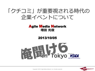 Copyright ⓒ2013 Agile Media Network, Inc. All rights reserved.
Agile Media Network
増田 光俊
2013/10/05
「クチコミ」が重要視される時代の
企業イベントについて
 
