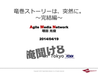 Copyright ⓒ2013 Agile Media Network, Inc. All rights reserved.
Agile Media Network
増田 光俊
2014/04/19
竜巻ストーリーは、突然に。
～完結編～
 