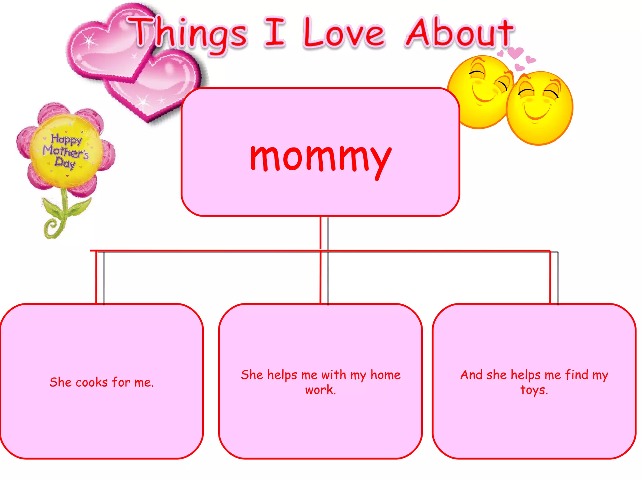 mommy She cooks for me. She helps me with my home work. And she helps me find my toys. 