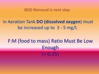 F:M (food to mass) Ratio Must Be Low
Enough
(< 0.25)
BOD Removal is next step
in Aeration Tank DO (dissolved oxygen) must
be increased up to 3 - 5 mg/L
 