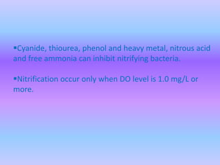 Cyanide, thiourea, phenol and heavy metal, nitrous acid
and free ammonia can inhibit nitrifying bacteria.
Nitrification occur only when DO level is 1.0 mg/L or
more.
 