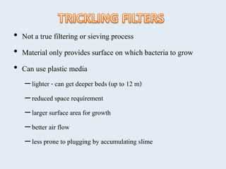 • Not a true filtering or sieving process
• Material only provides surface on which bacteria to grow
• Can use plastic media
–lighter - can get deeper beds (up to 12 m)
–reduced space requirement
–larger surface area for growth
–better air flow
–less prone to plugging by accumulating slime
 
