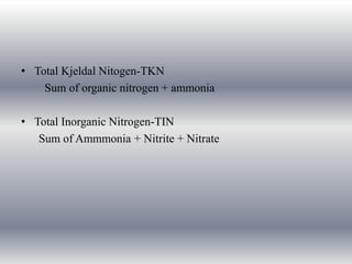 • Total Kjeldal Nitogen-TKN
Sum of organic nitrogen + ammonia
• Total Inorganic Nitrogen-TIN
Sum of Ammmonia + Nitrite + Nitrate
 