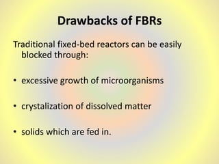 Drawbacks of FBRs
Traditional fixed-bed reactors can be easily
blocked through:
• excessive growth of microorganisms
• crystalization of dissolved matter
• solids which are fed in.
 