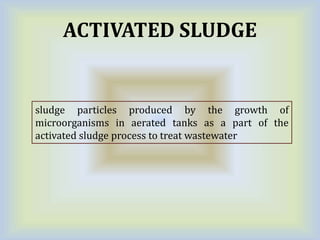 ACTIVATED SLUDGE
sludge particles produced by the growth of
microorganisms in aerated tanks as a part of the
activated sludge process to treat wastewater
 