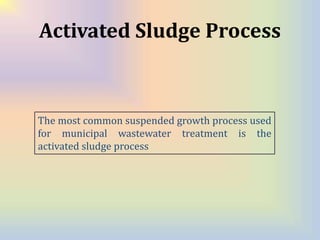Activated Sludge Process
The most common suspended growth process used
for municipal wastewater treatment is the
activated sludge process
 