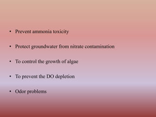 • Prevent ammonia toxicity
• Protect groundwater from nitrate contamination
• To control the growth of algae
• To prevent the DO depletion
• Odor problems
 