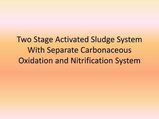 Two Stage Activated Sludge System
With Separate Carbonaceous
Oxidation and Nitrification System
 