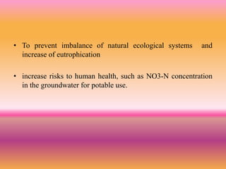 • To prevent imbalance of natural ecological systems and
increase of eutrophication
• increase risks to human health, such as NO3-N concentration
in the groundwater for potable use.
 