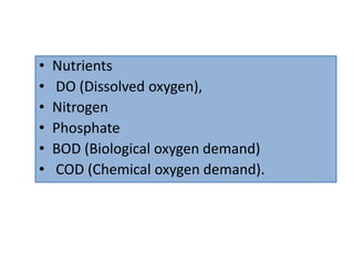 • Nutrients
• DO (Dissolved oxygen),
• Nitrogen
• Phosphate
• BOD (Biological oxygen demand)
• COD (Chemical oxygen demand).
 