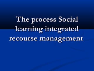 The process SocialThe process Social
learning integratedlearning integrated
recourse managementrecourse management
 