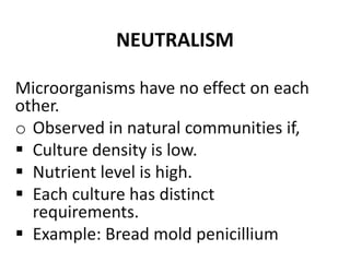 NEUTRALISM
Microorganisms have no effect on each
other.
o Observed in natural communities if,
 Culture density is low.
 ...