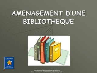 AMENAGEMENT D’UNE
BIBLIOTHEQUE
Médiathèque Départementale de l’Aveyron
Stage « Faire vivre une bibliothèque en milieu rural »
 