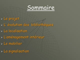  Le projet
 L’ évolution des bibliothèques
 La localisation
 L’aménagement intérieur
 Le mobilier
 La signalisation
Sommaire
 