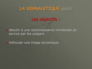 LA SIGNALETIQUE (suite)
Les objectifs :
 Aboutir à une reconnaissance immédiate du
service par les usagers
 Véhiculer une image dynamique
 