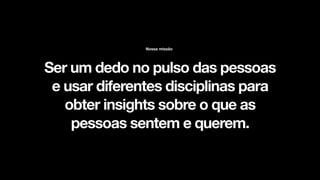 Ser um dedo no pulso das pessoas
e usar diferentes disciplinas para
obter insights sobre o que as
pessoas sentem e querem.
Nossa missão
 