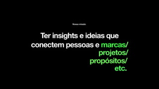 Ter insights e ideias que
conectem pessoas e marcas/
Nossa missão
etc.
projetos/
propósitos/
 
