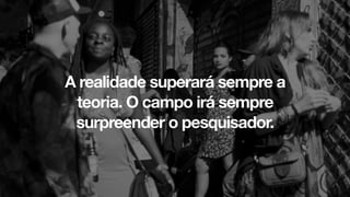 A realidade superará sempre a
teoria. O campo irá sempre
surpreender o pesquisador.
 
